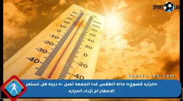 «حرارة قصوى» حالة الطقس غدا الجمعة تصل ٥٠ درجة هل تستمر الأمطار أم تزداد الحرارة